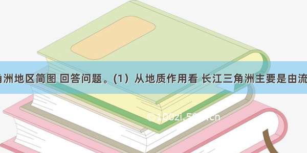 读长江三角洲地区简图 回答问题。(1）从地质作用看 长江三角洲主要是由流水＿＿＿＿