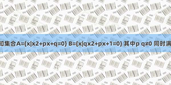 已知集合A={x|x2+px+q=0} B={x|qx2+px+1=0} 其中p q≠0 同时满足：