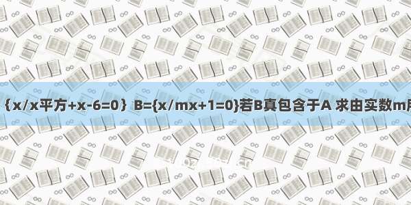 已知集合A=｛x/x平方+x-6=0｝B={x/mx+1=0}若B真包含于A 求由实数m所构成的集合