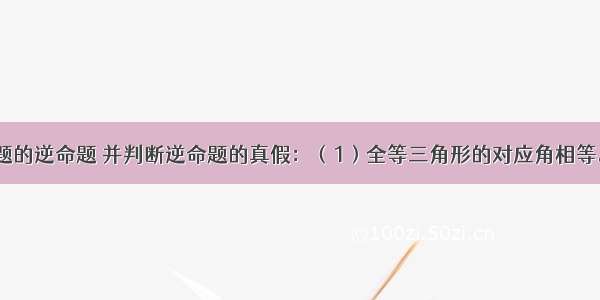 说出下列命题的逆命题 并判断逆命题的真假：（1）全等三角形的对应角相等.（2）如果a