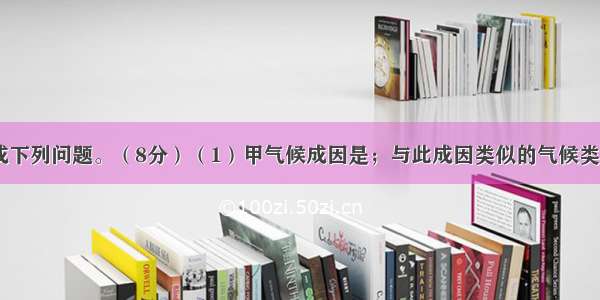 根据下图完成下列问题。（8分）（1）甲气候成因是；与此成因类似的气候类型是气候。（