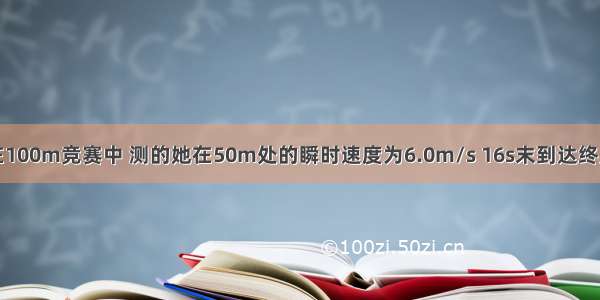 短跑运动员在100m竞赛中 测的她在50m处的瞬时速度为6.0m/s 16s末到达终点的瞬时速度