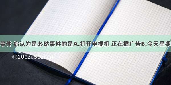 单选题下列事件 你认为是必然事件的是A.打开电视机 正在播广告B.今天星期一 明天星期