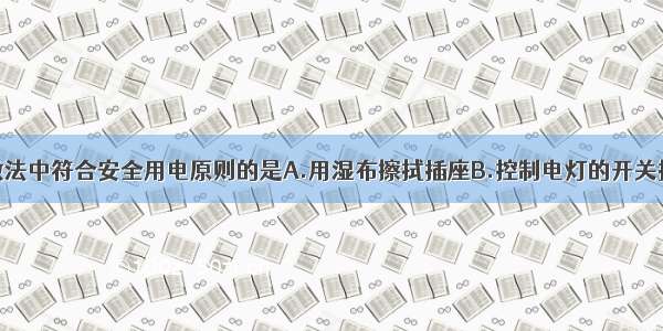 单选题下列做法中符合安全用电原则的是A.用湿布擦拭插座B.控制电灯的开关接在零线上C.