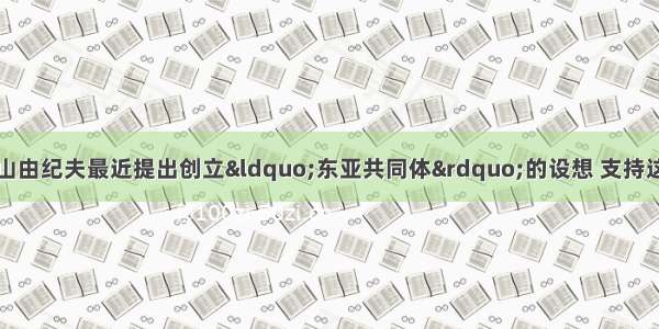 单选题日本首相鸠山由纪夫最近提出创立“东亚共同体”的设想 支持这一观点的有利条件