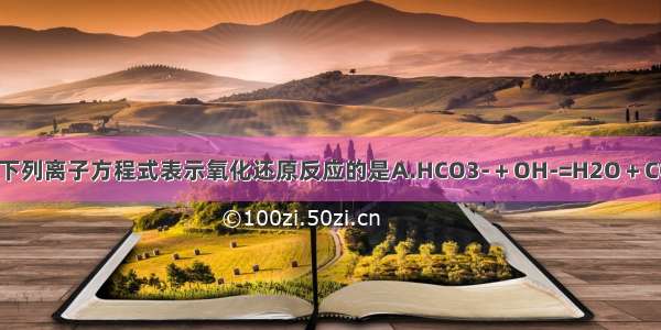 单选题下列离子方程式表示氧化还原反应的是A.HCO3-＋OH-=H2O＋CO32-B.