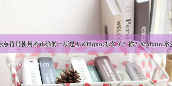 单选题下列句子中标点符号使用不正确的一项是A.&ldquo;怎么了？你？&rdquo;水生嫂看出丈夫笑得不