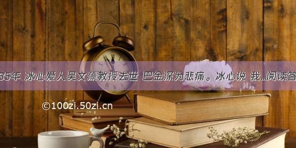 1985年 冰心爱人吴文藻教授去世 巴金深为悲痛。冰心说 我...阅读答案