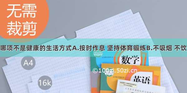 单选题下列哪项不是健康的生活方式A.按时作息 坚持体育锻炼B.不吸烟 不饮酒 营养配餐