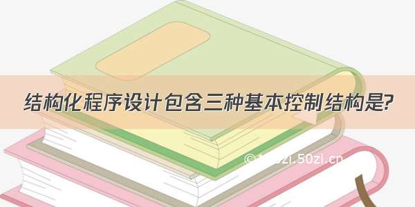 结构化程序设计包含三种基本控制结构是?