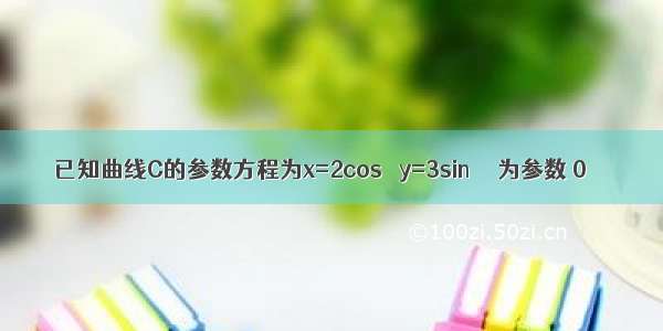 已知曲线C的参数方程为x=2cosθ y=3sinθ θ为参数 0≤θ