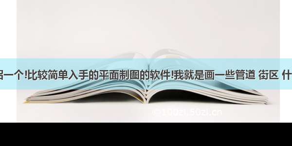 谁能给介绍一个!比较简单入手的平面制图的软件!我就是画一些管道 街区 什么的~我要