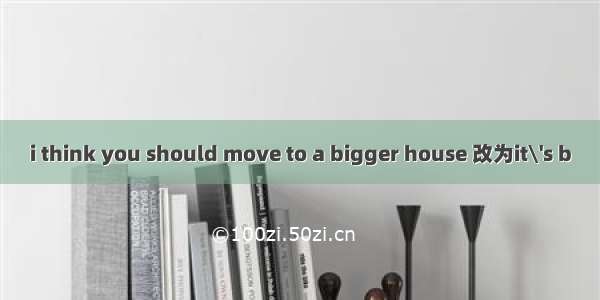 i think you should move to a bigger house 改为it\'s b