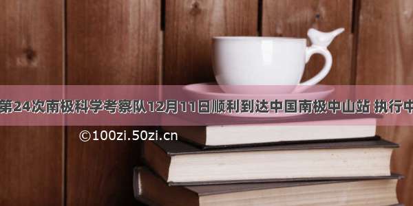 中国第24次南极科学考察队12月11日顺利到达中国南极中山站 执行中国至