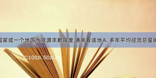 衡量一个国家或一个地区水资源丰歉程度 通常看该地A. 多年平均径流总量B. 降水量的