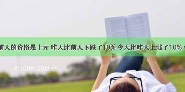 一种股票 前天的价格是十元 昨天比前天下跌了10% 今天比昨天上涨了10% 今天比前天