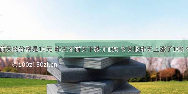 一种股票 前天的价格是10元 昨天不前天下跌了10% 今天比昨天上涨了10% 今天比前天