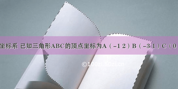 建立平面直角坐标系 已知三角形ABC的顶点坐标为A（-1 2）B（-3 1）C（0 -1） 三角形A