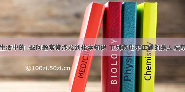 单选题生产 生活中的-些问题常常涉及到化学知识 下列叙述不正确的是A.稻草 秸秆焚烧后