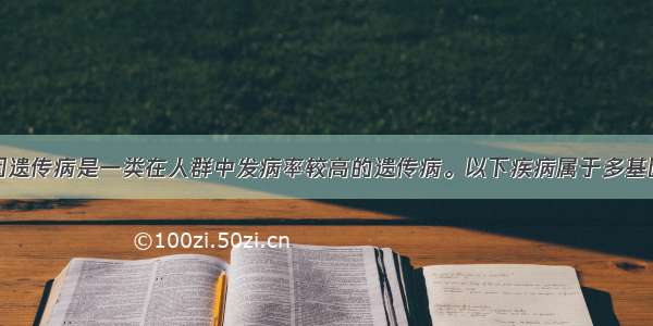 多选题多基因遗传病是一类在人群中发病率较高的遗传病。以下疾病属于多基因遗传病的是