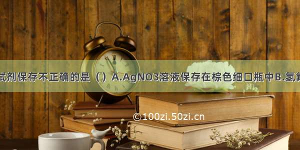 单选题下列试剂保存不正确的是（）A.AgNO3溶液保存在棕色细口瓶中B.氢氟酸保存的特