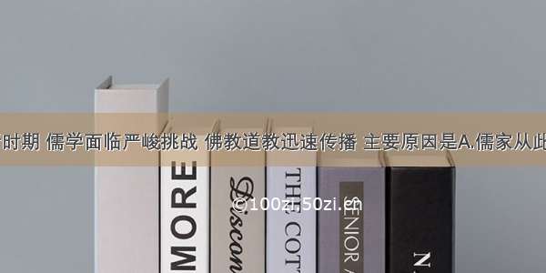 单选题魏晋时期 儒学面临严峻挑战 佛教道教迅速传播 主要原因是A.儒家从此走向没落B.