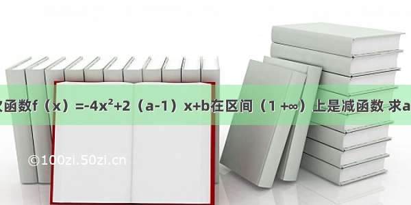 设二次函数f（x）=-4x²+2（a-1）x+b在区间（1 +∞）上是减函数 求a的取值