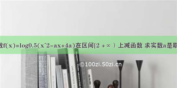 已知函数f(x)=log0.5(x^2-ax+4a)在区间[2 +∞）上减函数 求实数a是取值范围?