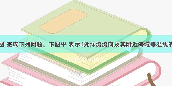 读图 完成下列问题。下图中 表示d处洋流流向及其附近海域等温线的是