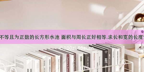 一个长和宽不等且为正数的长方形水池 面积与周长正好相等.求长和宽的长度?一个长和宽