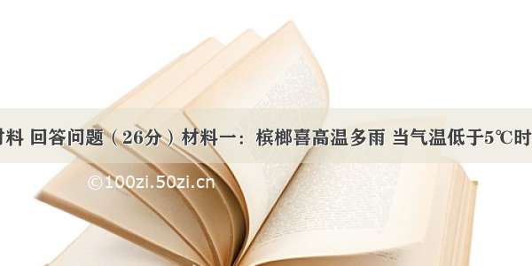 阅读下列材料 回答问题（26分）材料一：槟榔喜高温多雨 当气温低于5℃时植株开始出