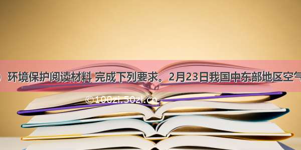 （10分）环境保护阅读材料 完成下列要求。2月23日我国中东部地区空气污染影响