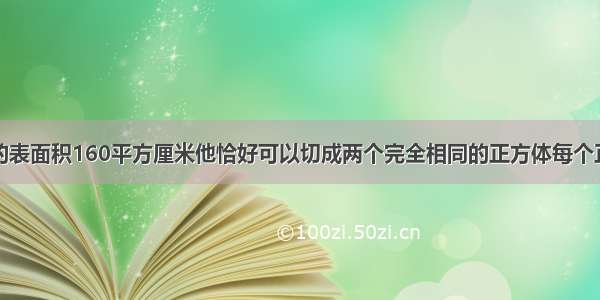 一个长方体的表面积160平方厘米他恰好可以切成两个完全相同的正方体每个正方体的体积