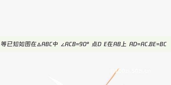 等已知如图在△ABC中 ∠ACB=90° 点D E在AB上 AD=AC.BE=BC