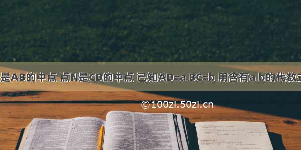 如图 点M是AB的中点 点N是CD的中点 已知AD=a BC=b 用含有a b的代数式表示MN