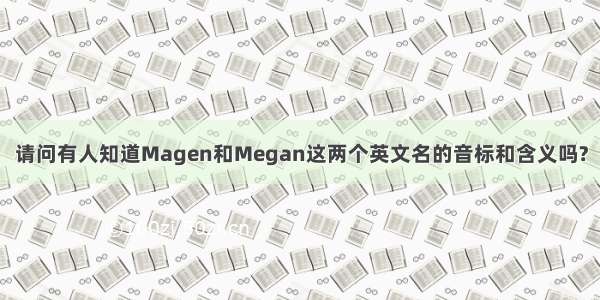 请问有人知道Magen和Megan这两个英文名的音标和含义吗?