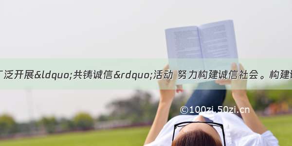 近年来 全国各地广泛开展&ldquo;共铸诚信&rdquo;活动 努力构建诚信社会。构建诚信社会的基础是