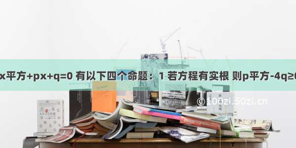 关于x的方程x平方+px+q=0 有以下四个命题：1 若方程有实根 则p平方-4q≥02 若Z为方程