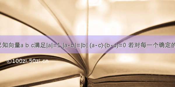 已知向量a b c满足|a|=1 |a-b|=|b| (a-c)·(b-c)=0 若对每一个确定的b