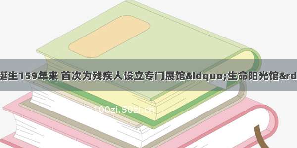 上海世博会使世博诞生159年来 首次为残疾人设立专门展馆&ldquo;生命阳光馆&rdquo;的一届世博会