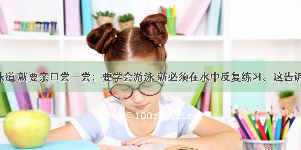 要知梨子味道 就要亲口尝一尝；要学会游泳 就必须在水中反复练习。这告诉我们：A. 