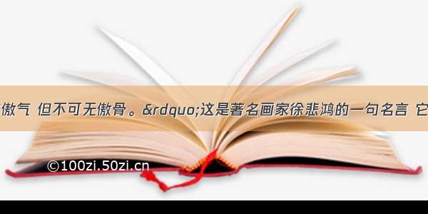 “人不可有傲气 但不可无傲骨。”这是著名画家徐悲鸿的一句名言 它主要告诉我们A. 