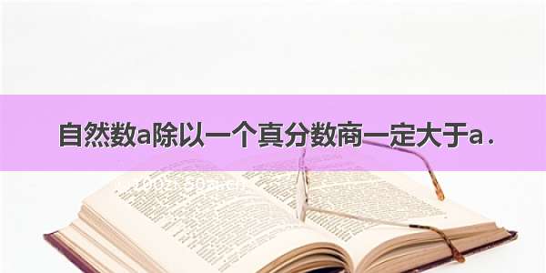 自然数a除以一个真分数商一定大于a．