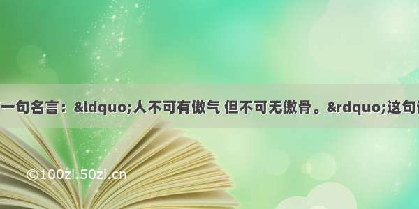 著名画家徐悲鸿有一句名言：“人不可有傲气 但不可无傲骨。”这句话告诉我们A. 做人