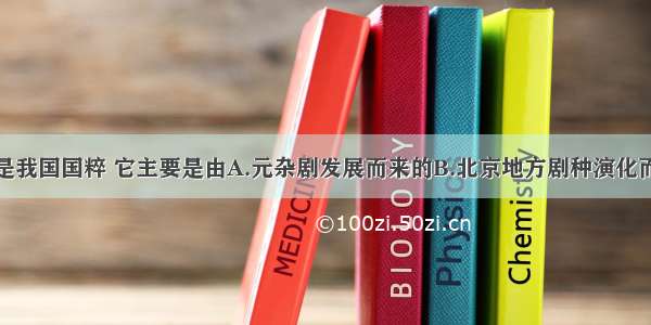 单选题京剧是我国国粹 它主要是由A.元杂剧发展而来的B.北京地方剧种演化而成的C.流行