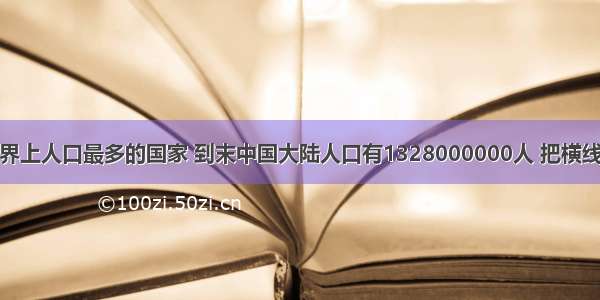 我国是世界上人口最多的国家 到末中国大陆人口有1328000000人 把横线上的数改