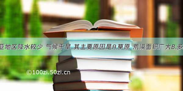 单选题中亚地区降水较少 气候干旱 其主要原因是A.草原 荒漠面积广大B.多高原 山地