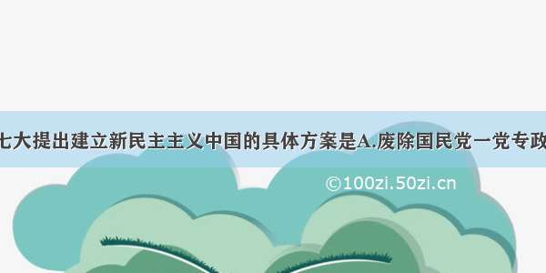 单选题中共七大提出建立新民主主义中国的具体方案是A.废除国民党一党专政 建立民主联