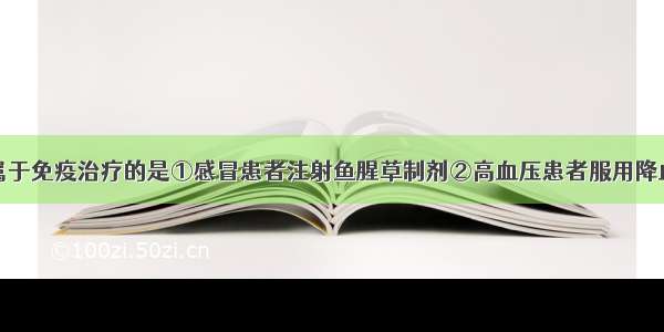 单选题下列属于免疫治疗的是①感冒患者注射鱼腥草制剂②高血压患者服用降血压药物③移