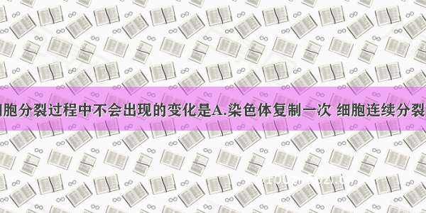 单选题真核细胞分裂过程中不会出现的变化是A.染色体复制一次 细胞连续分裂两次B.随着丝